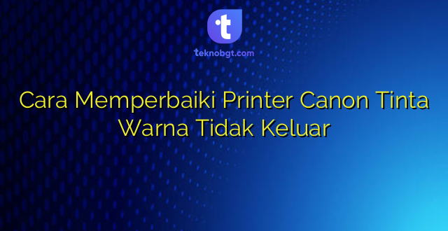 Cara Memperbaiki Printer Canon Tinta Warna Tidak Keluar