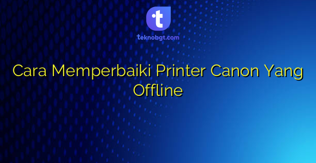 Cara Memperbaiki Printer Canon Yang Offline