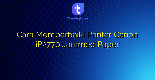 Cara Memperbaiki Printer Canon iP2770 Jammed Paper