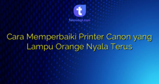 Cara Memperbaiki Printer Canon yang Lampu Orange Nyala Terus
