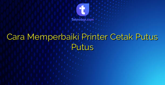 Cara Memperbaiki Printer Cetak Putus Putus
