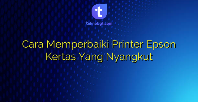 Cara Memperbaiki Printer Epson Kertas Yang Nyangkut