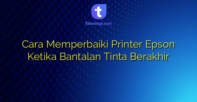 Cara Memperbaiki Printer Epson Ketika Bantalan Tinta Berakhir