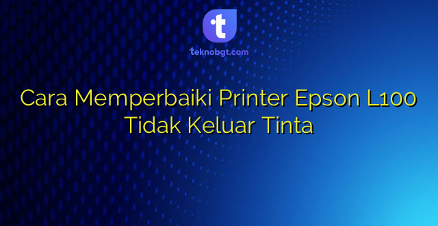 Cara Memperbaiki Printer Epson L100 Tidak Keluar Tinta