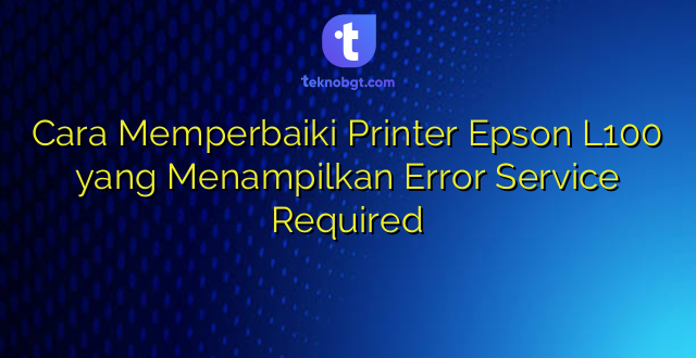 Cara Memperbaiki Printer Epson L100 yang Menampilkan Error Service Required