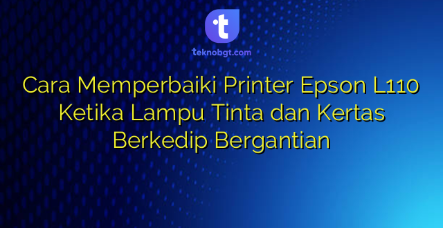 Cara Memperbaiki Printer Epson L110 Ketika Lampu Tinta dan Kertas Berkedip Bergantian