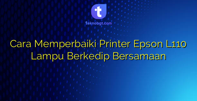 Cara Memperbaiki Printer Epson L110 Lampu Berkedip Bersamaan