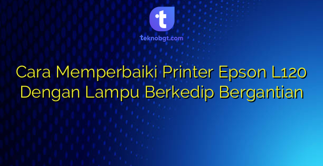 Cara Memperbaiki Printer Epson L120 Dengan Lampu Berkedip Bergantian