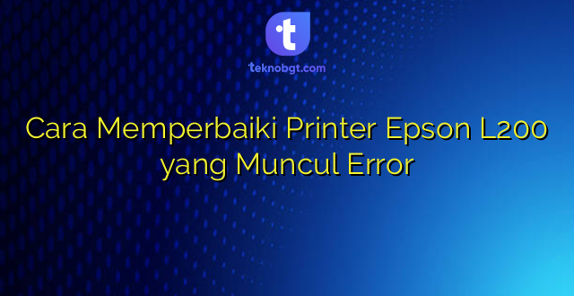 Cara Memperbaiki Printer Epson L200 yang Muncul Error