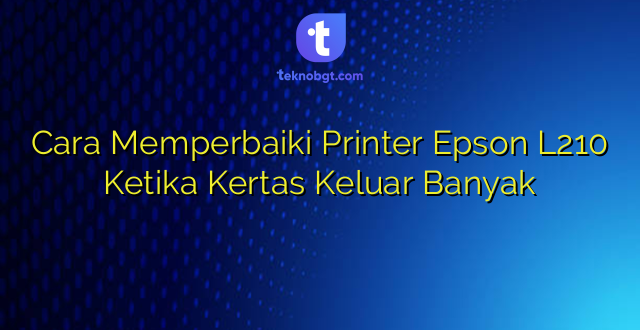 Cara Memperbaiki Printer Epson L210 Ketika Kertas Keluar Banyak