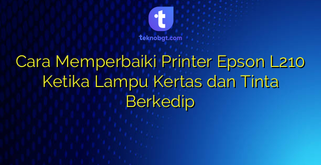 Cara Memperbaiki Printer Epson L210 Ketika Lampu Kertas dan Tinta Berkedip