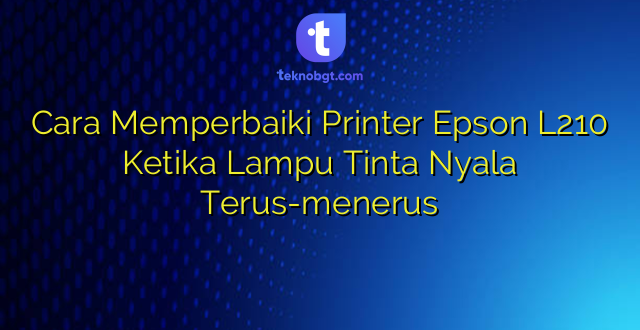 Cara Memperbaiki Printer Epson L210 Ketika Lampu Tinta Nyala Terus-menerus