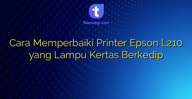 Cara Memperbaiki Printer Epson L210 yang Lampu Kertas Berkedip