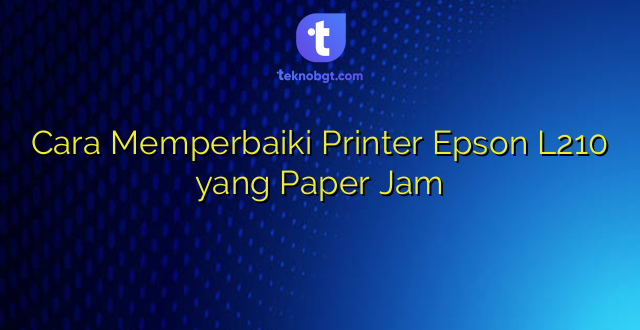 Cara Memperbaiki Printer Epson L210 yang Paper Jam