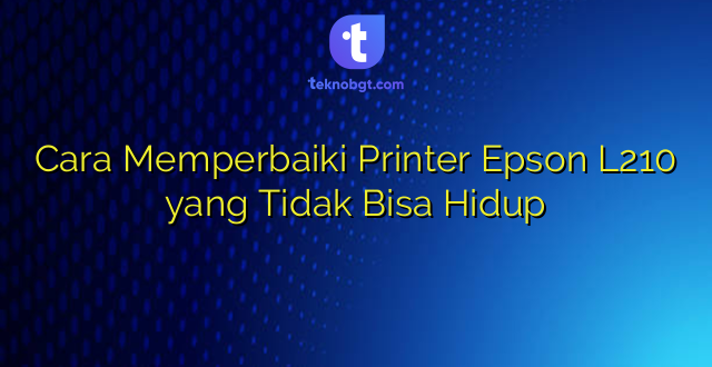 Cara Memperbaiki Printer Epson L210 yang Tidak Bisa Hidup