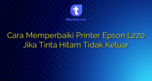 Cara Memperbaiki Printer Epson L220 Jika Tinta Hitam Tidak Keluar