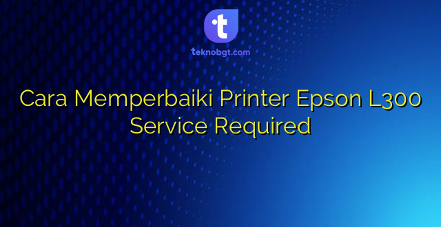 Cara Memperbaiki Printer Epson L300 Service Required