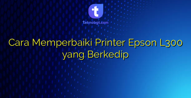 Cara Memperbaiki Printer Epson L300 yang Berkedip