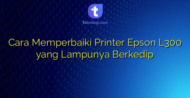 Cara Memperbaiki Printer Epson L300 yang Lampunya Berkedip