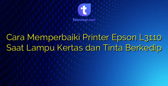 Cara Memperbaiki Printer Epson L3110 Saat Lampu Kertas dan Tinta Berkedip