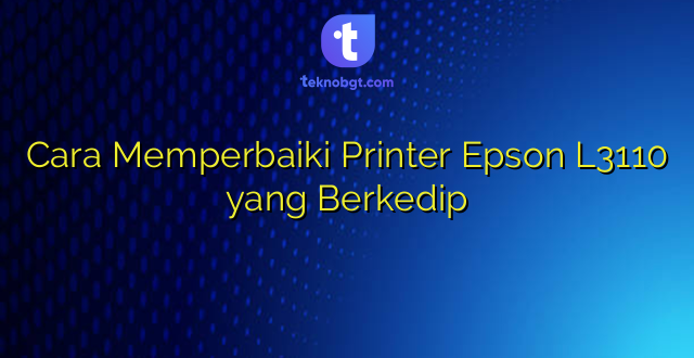 Cara Memperbaiki Printer Epson L3110 yang Berkedip