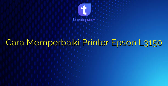 Cara Memperbaiki Printer Epson L3150