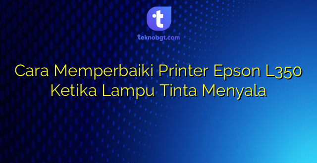 Cara Memperbaiki Printer Epson L350 Ketika Lampu Tinta Menyala