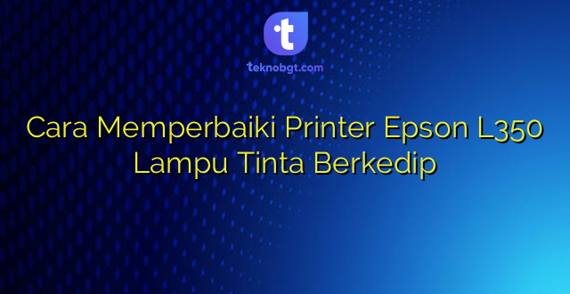 Cara Memperbaiki Printer Epson L350 Lampu Tinta Berkedip
