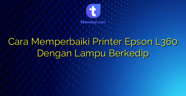 Cara Memperbaiki Printer Epson L360 Dengan Lampu Berkedip