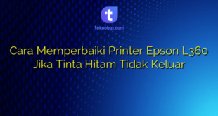 Cara Memperbaiki Printer Epson L360 Jika Tinta Hitam Tidak Keluar