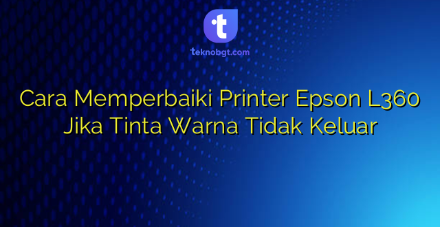 Cara Memperbaiki Printer Epson L360 Jika Tinta Warna Tidak Keluar
