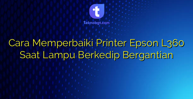 Cara Memperbaiki Printer Epson L360 Saat Lampu Berkedip Bergantian