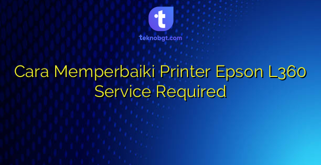 Cara Memperbaiki Printer Epson L360 Service Required