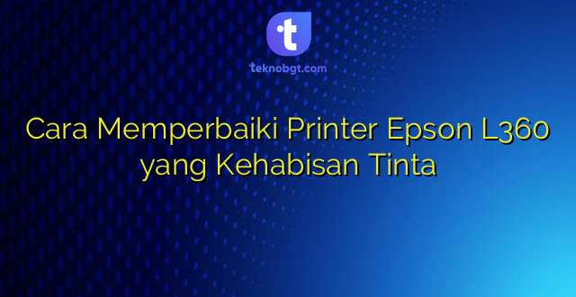 Cara Memperbaiki Printer Epson L360 yang Kehabisan Tinta