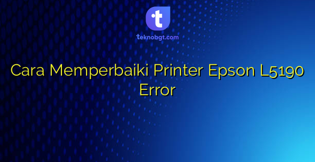 Cara Memperbaiki Printer Epson L5190 Error