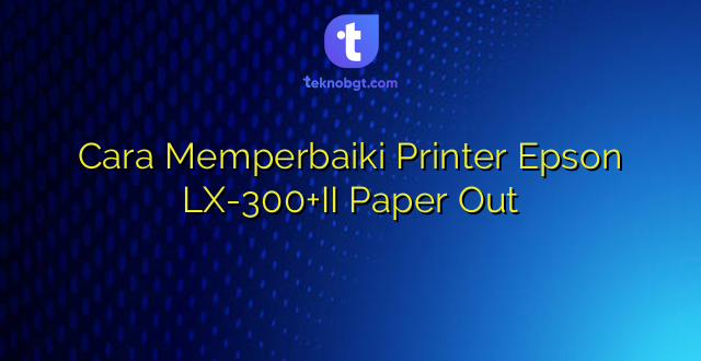 Cara Memperbaiki Printer Epson LX-300+II Paper Out