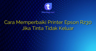 Cara Memperbaiki Printer Epson R230 Jika Tinta Tidak Keluar