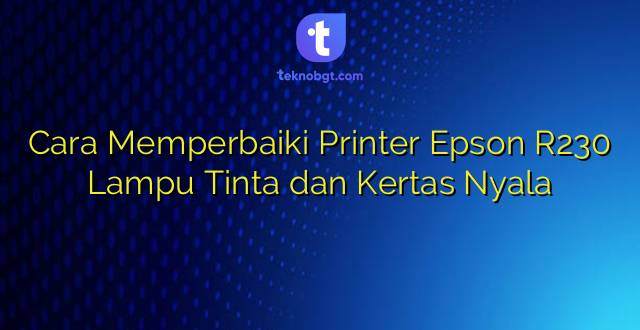 Cara Memperbaiki Printer Epson R230 Lampu Tinta dan Kertas Nyala