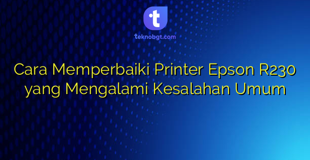 Cara Memperbaiki Printer Epson R230 yang Mengalami Kesalahan Umum