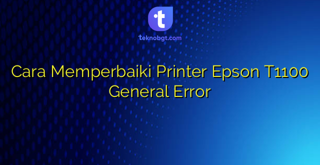 Cara Memperbaiki Printer Epson T1100 General Error