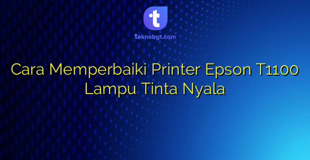 Cara Memperbaiki Printer Epson T1100 Lampu Tinta Nyala