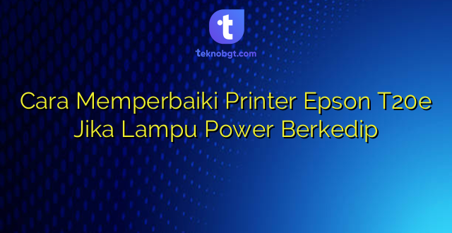 Cara Memperbaiki Printer Epson T20e Jika Lampu Power Berkedip