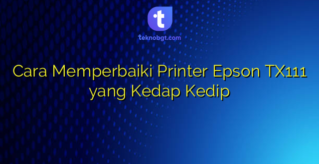Cara Memperbaiki Printer Epson TX111 yang Kedap Kedip