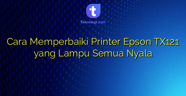 Cara Memperbaiki Printer Epson TX121 yang Lampu Semua Nyala