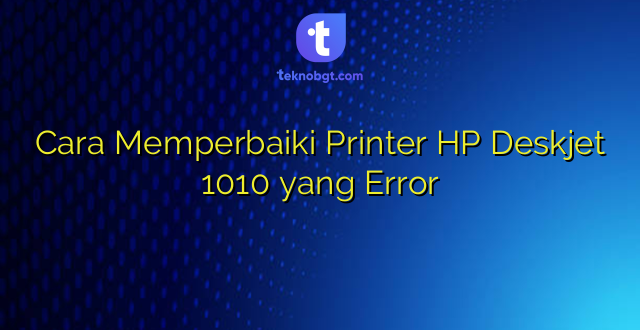 Cara Memperbaiki Printer HP Deskjet 1010 yang Error