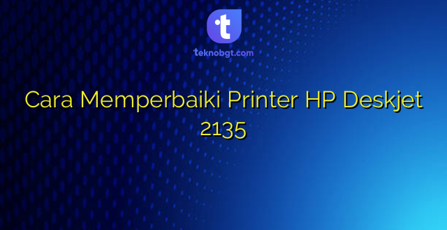 Cara Memperbaiki Printer HP Deskjet 2135