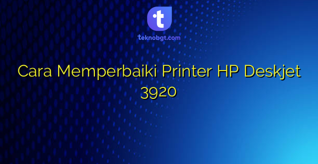 Cara Memperbaiki Printer HP Deskjet 3920