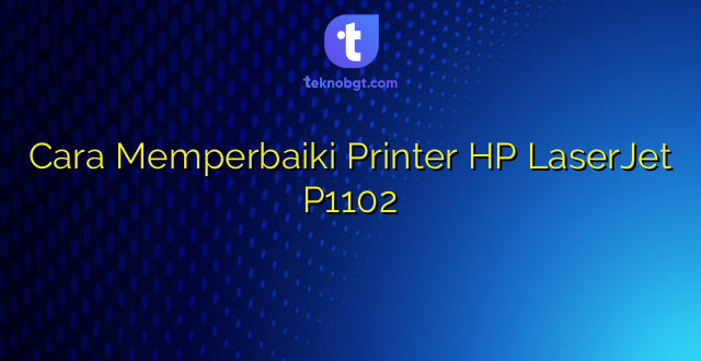 Cara Memperbaiki Printer HP LaserJet P1102