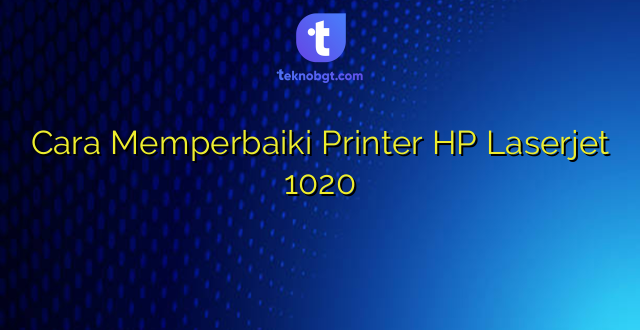 Cara Memperbaiki Printer HP Laserjet 1020