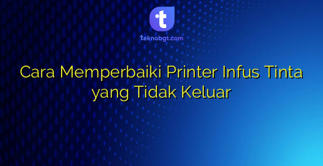 Cara Memperbaiki Printer Infus Tinta yang Tidak Keluar